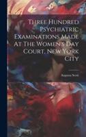 Three Hundred Psychiatric Examinations Made At The Women's Day Court, New York City