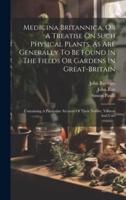 Medicina Britannica, Or A Treatise On Such Physical Plants, As Are Generally To Be Found In The Fields Or Gardens In Great-Britain