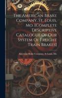 The American Brake Company, St. Louis, Mo. [Complete Descriptive Catalogue Of Our System Of Freight Train Brakes]