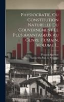 Physiocratie, Ou Constitution Naturelle Du Gouvernement Le Plus Avantageux Au Genre Humain, Volume 1...