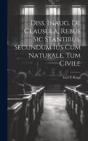 Diss. Inaug. De Clausula, Rebus Sic Stantibus, Secundum Ius Cum Naturale, Tum Civile