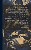 Searching The Scriptures In Order To Abiding Communion With God, Also, Suggestions For Bible Reading And Study, And A Plan For Consecutive Daily Reading