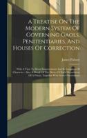 A Treatise On The Modern System Of Governing Gaols, Penitentiaries, And Houses Of Correction