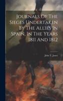 Journals Of The Sieges Undertaken By The Allies In Spain, In The Years 1811 And 1812
