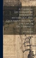 A Classical Dictionary Of Biography, Mythology, And Geography Based On The Larger Dictionaries