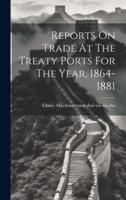 Reports On Trade At The Treaty Ports For The Year, 1864-1881