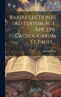 Variae Lectiones Ad Textum Act. App. Epp. Catholicarum Et Pauli ...