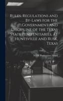 Rules, Regulations and By-Laws for the Government and Discipline of the Texas State Penitentiaries, at Huntsville and Rusk, Texas