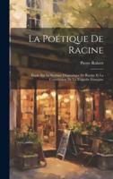 La Poétique De Racine; Étude Sur Le Système Dramatique De Racine Et La Constitution De La Tragédie Française