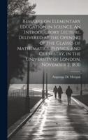 Remarks on Elementary Education in Science. An Introductory Lecture, Delivered at the Opening of the Classes of Mathematics, Physics, and Chemistry, in the University of London, November 2, 1830