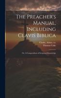 The Preacher's Manual, Including Clavis Biblica; or, A Compendium of Scriptural Knowledge