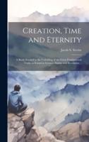 Creation, Time and Eternity; a Book Devoted to the Unfolding of the Great Fundamental Truths as Found in Science, Nature and Revelation ..