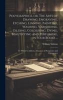 Polygraphice, or, The Arts of Drawing, Engraving, Etching, Linning, Painting, Washing, Varnishing, Gilding, Colouring, Dying, Beautifying and Perfuming, in Four Books ...