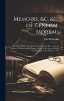 Memoirs, &C. &C. Of General Moreau; Illustrated With a Fac Simile of the General's Last Letter to Madame Moreau, and an Engraved Plan of the Siege of Kehl, and Passage of the Rhine in 1796