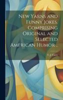 New Yarns and Funny Jokes. Comprising Original and Selected American Humor ..