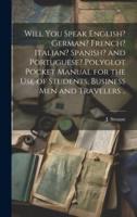 Will You Speak English? German? French? Italian? Spanish? And Portuguese? Polyglot Pocket Manual for the Use of Students, Business Men and Travelers ..
