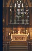The Principal Catholic Practices; a Popular Explanation of the Sacraments and Catholic Devotions