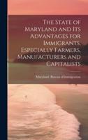 The State of Maryland and Its Advantages for Immigrants, Especially Farmers, Manufacturers and Capitalists