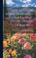 How to Grow Roses, Dedicated to the Flower-Loving People of America