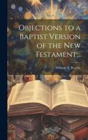 Objections to a Baptist Version of the New Testament;..