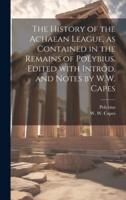 The History of the Achaean League, as Contained in the Remains of Polybius. Edited With Introd. And Notes by W.W. Capes