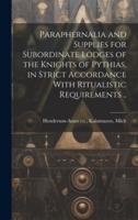 Paraphernalia and Supplies for Subordinate Lodges of the Knights of Pythias, in Strict Accordance With Ritualistic Requirements ..
