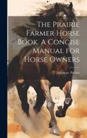 The Prairie Farmer Horse Book. A Concise Manual for Horse Owners