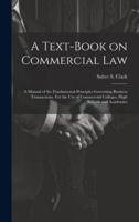 A Text-Book on Commercial Law; a Manual of the Fundamental Principles Governing Business Transactions. For the Use of Commercial Colleges, High Schools and Academies