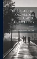 The Pursuit of Knowledge Under Difficulties; Volume I