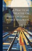 A Practical Treatise on Street or Horse-Power Railways