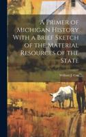 A Primer of Michigan History With a Brief Sketch of the Material Resources of the State