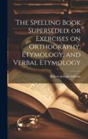 The Spelling Book Superseded, or Exercises on Orthography, Etymology, and Verbal Etymology