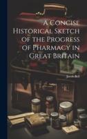 A Concise Historical Sketch of the Progress of Pharmacy in Great Britain
