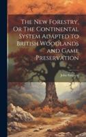 The New Forestry, Or The Continental System Adapted to British Woodlands and Game Preservation