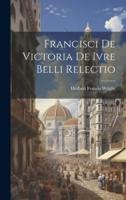 Francisci De Victoria De Ivre Belli Relectio