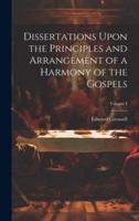 Dissertations Upon the Principles and Arrangement of a Harmony of the Gospels; Volume I