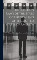 The Election Laws of the State of Oregon and of the United States of America