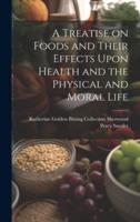 A Treatise on Foods and Their Effects Upon Health and the Physical and Moral Life