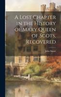 A Lost Chapter in the History of Mary Queen of Scots, Recovered