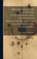 Relations of the Regular Tetrahedron and the Regular Hexahedron, and the Solutions of the Tetrahedra