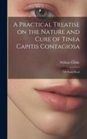 A Practical Treatise on the Nature and Cure of Tinea Capitis Contagiosa