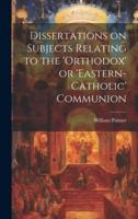 Dissertations on Subjects Relating to the 'Orthodox' or 'Eastern-Catholic' Communion