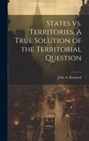 States Vs. Territories. A True Solution of the Territorial Question