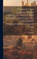 Censur Und Confiscation Hebräischer Bücher Im Kirchenstaate Auf Grund Der Inquisitions-Akten in Der