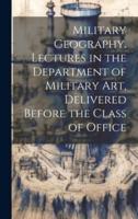 Military Geography. Lectures in the Department of Military Art, Delivered Before the Class of Office