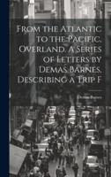 From the Atlantic to the Pacific, Overland. A Series of Letters by Demas Barnes, Describing a Trip F