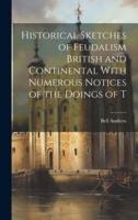 Historical Sketches of Feudalism British and Continental With Numerous Notices of the Doings of T