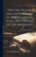 The Life Travels and Adventures of Ferdinand De Soto Discoverer of the Mississippi