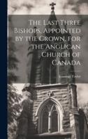 The Last Three Bishops, Appointed by the Crown, for the Anglican Church of Canada