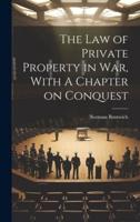 The Law of Private Property in War, With A Chapter on Conquest